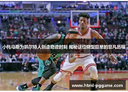 小托马斯为凯尔特人创造奇迹时刻 揭秘这位微型巨星的非凡历程