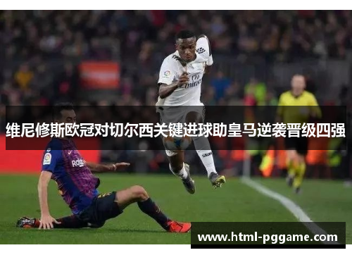 维尼修斯欧冠对切尔西关键进球助皇马逆袭晋级四强