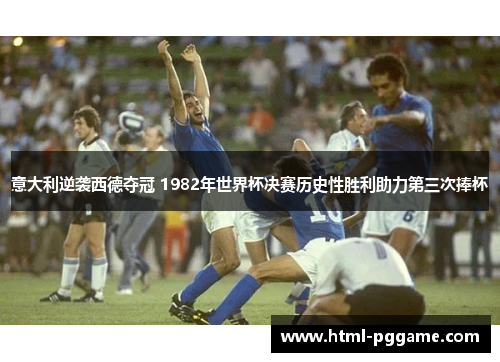 意大利逆袭西德夺冠 1982年世界杯决赛历史性胜利助力第三次捧杯