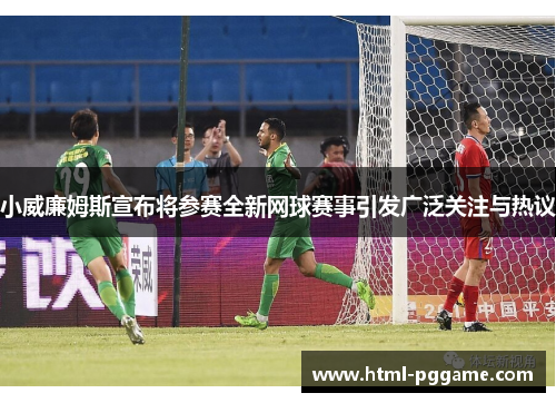 小威廉姆斯宣布将参赛全新网球赛事引发广泛关注与热议
