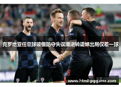 克罗地亚任意球破僵防守失误遭逆转遗憾出局仅差一球