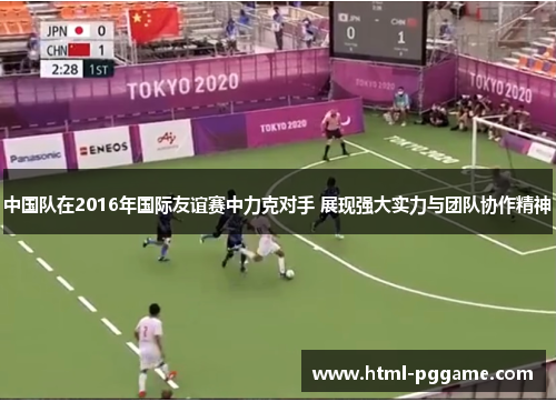 中国队在2016年国际友谊赛中力克对手 展现强大实力与团队协作精神