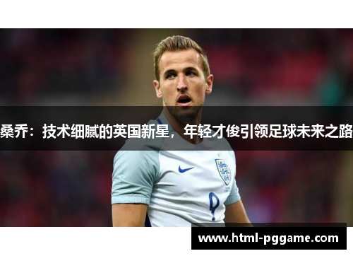 桑乔：技术细腻的英国新星，年轻才俊引领足球未来之路