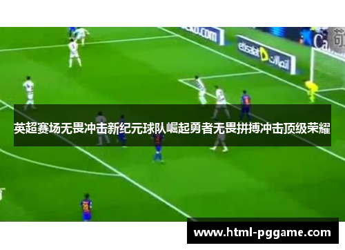 英超赛场无畏冲击新纪元球队崛起勇者无畏拼搏冲击顶级荣耀