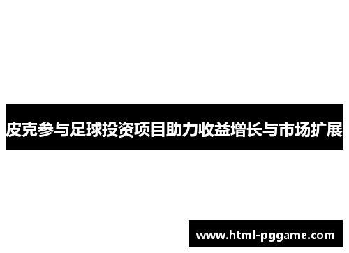 皮克参与足球投资项目助力收益增长与市场扩展