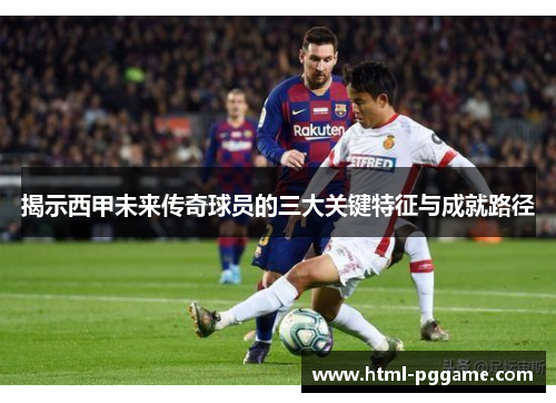 揭示西甲未来传奇球员的三大关键特征与成就路径