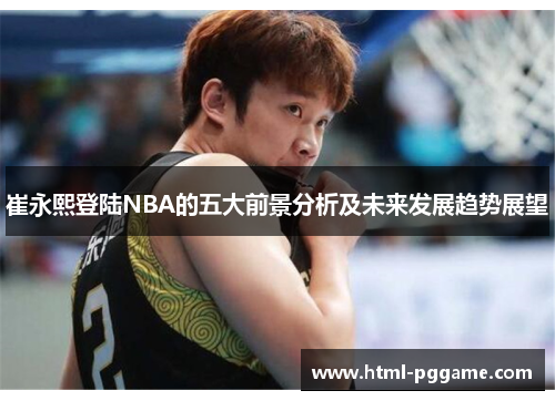 崔永熙登陆NBA的五大前景分析及未来发展趋势展望