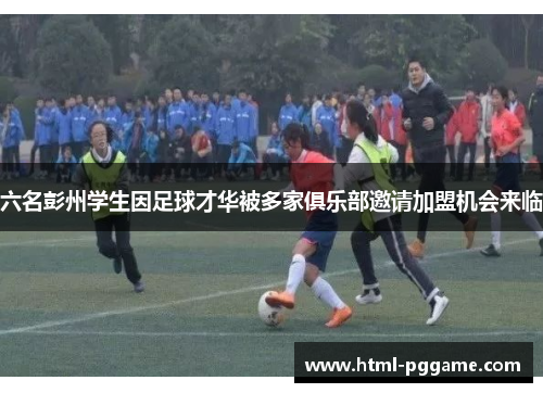 六名彭州学生因足球才华被多家俱乐部邀请加盟机会来临