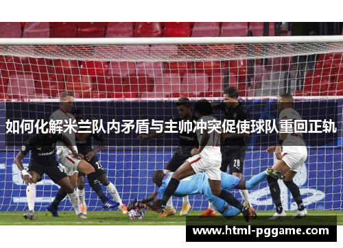 如何化解米兰队内矛盾与主帅冲突促使球队重回正轨