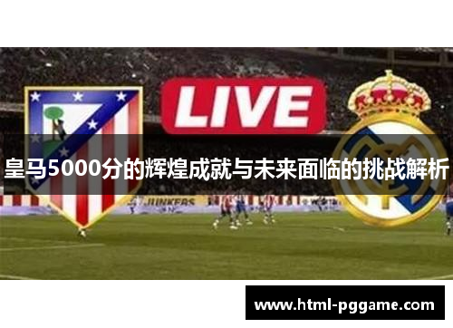 皇马5000分的辉煌成就与未来面临的挑战解析