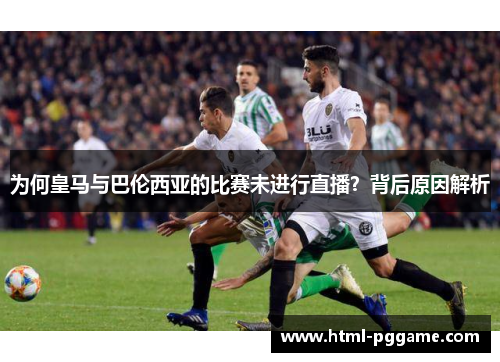 为何皇马与巴伦西亚的比赛未进行直播？背后原因解析